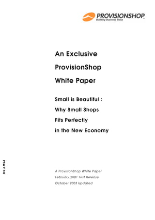 An Exclusive

ProvisionShop

White Paper

Small is Beautiful :

Why Small Shops

Fits Perfectly

in the New Economy




A ProvisionShop White Paper

February 2001 First Release

October 2003 Updated
 