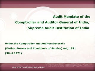 Audit Mandate of the
Comptroller and Auditor General of India,
Supreme Audit Institution of India
Under the Comptroller and Auditor-General's
(Duties, Powers and Conditions of Service) Act, 1971
(56 of 1971)
(One of the Constitutional Body of India)(One of the Constitutional Body of India)
 