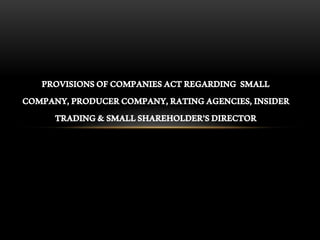 PROVISIONS OF COMPANIES ACT REGARDING SMALL 
COMPANY, PRODUCER COMPANY, RATING AGENCIES, INSIDER 
TRADING & SMALL SHAREHOLDER'S DIRECTOR 
 