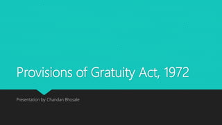 Provisions of Gratuity Act, 1972
Presentation by Chandan Bhosale
 