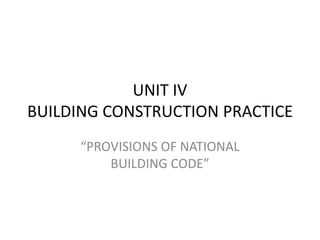UNIT IV
BUILDING CONSTRUCTION PRACTICE
“PROVISIONS OF NATIONAL
BUILDING CODE”
 