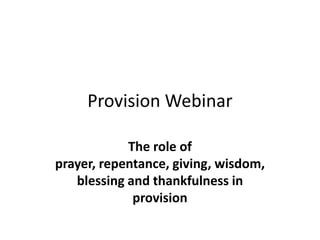 Provision Webinar
The role of
prayer, repentance, giving, wisdom,
blessing and thankfulness in
provision
 