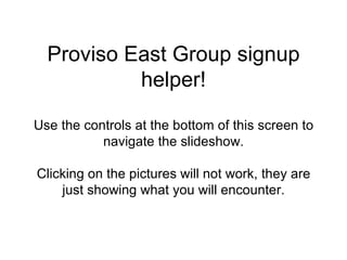 Proviso East Group signup helper! Use the controls at the bottom of this screen to navigate the slideshow. Clicking on the pictures will not work, they are just showing what you will encounter. 