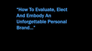 “How To Evaluate, Elect
And Embody An
Unforgettable Personal
Brand…”
 