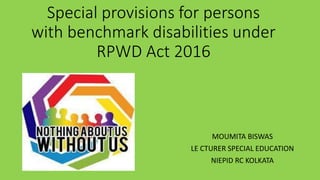 Special provisions for persons
with benchmark disabilities under
RPWD Act 2016
MOUMITA BISWAS
LE CTURER SPECIAL EDUCATION
NIEPID RC KOLKATA
 
