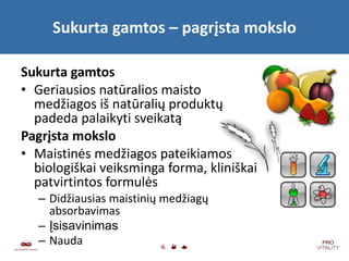 Sukurta gamtos  –  pagrįsta mokslo Sukurta gamtos Geriausios natūralios maisto medžiagos iš natūralių produktų padeda palaikyti sveikatą Pagrįsta mokslo Maistinės medžiagos pateikiamos biologiškai veiksminga forma, kliniškai patvirtintos formulės   Didžiausias maistinių medžiagų absorbavimas Įsisavinimas Nauda 