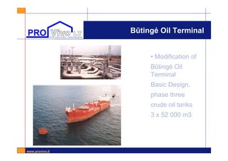 www.provivo.lt
Būtingė Oil Terminal
• Modification of
Būtingė Oil
Terminal
Basic Design,
phase three
crude oil tanks
3 x 52 000 m3
 
