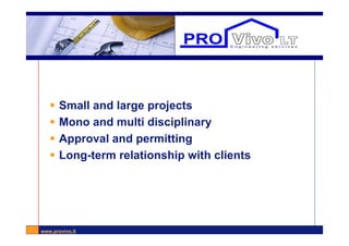 www.provivo.lt
Engineering services
 Small and large projects
 Mono and multi disciplinary
 Approval and permitting
 Long-term relationship with clients
 