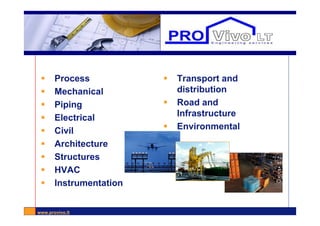 www.provivo.lt
Engineering disciplines
 Process
 Mechanical
 Piping
 Electrical
 Civil
 Architecture
 Structures
 HVAC
 Instrumentation
 Transport and
distribution
 Road and
Infrastructure
 Environmental
 