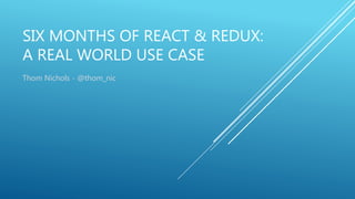 SIX MONTHS OF REACT & REDUX:
A REAL WORLD USE CASE
Thom Nichols - @thom_nic
 