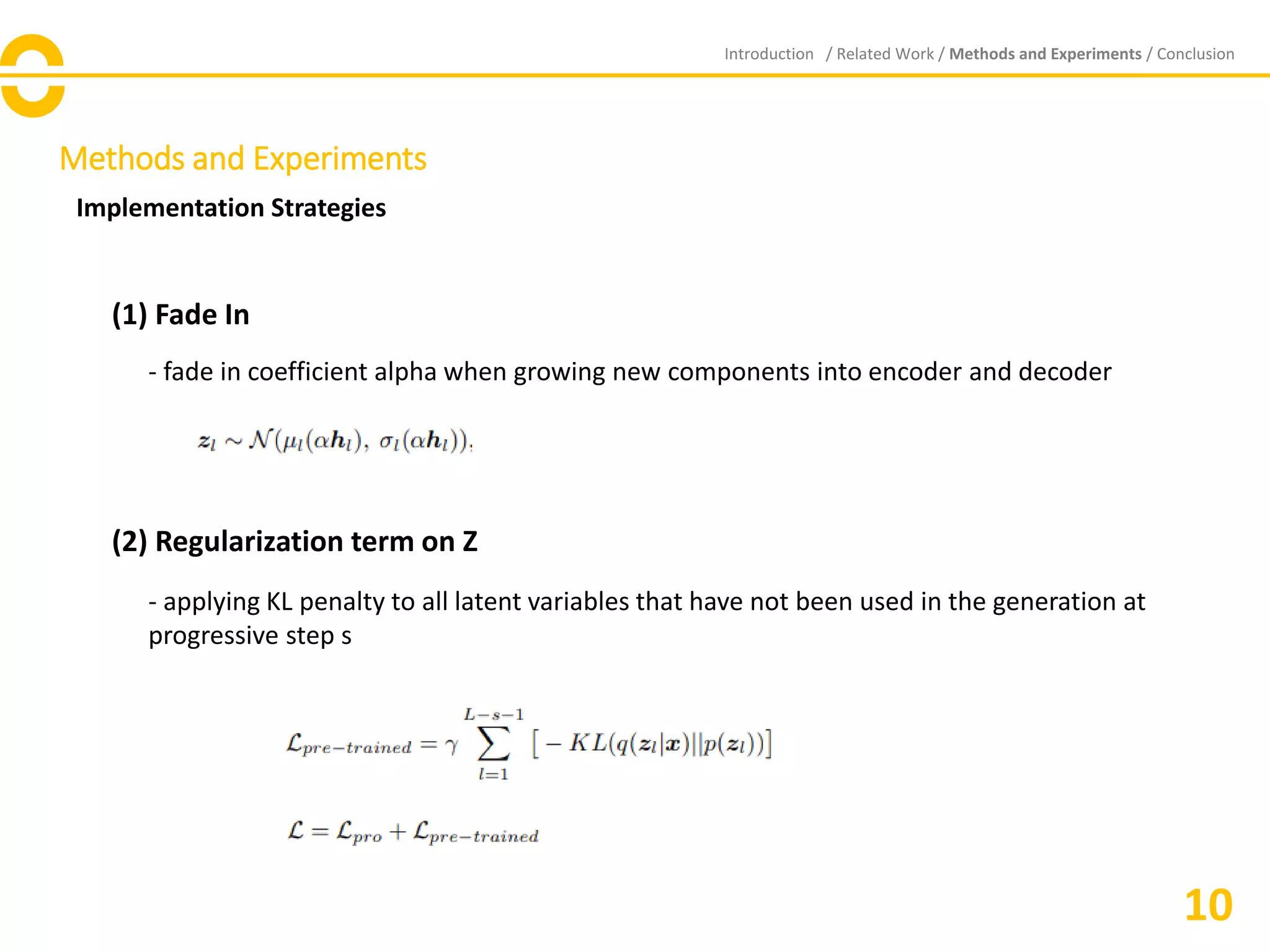 Methods and Experiments
Implementation Strategies
Introduction / Related Work / Methods and Experiments / Conclusion
10
(1) Fade In
- fade in coefficient alpha when growing new components into encoder and decoder
(2) Regularization term on Z
- applying KL penalty to all latent variables that have not been used in the generation at
progressive step s
 