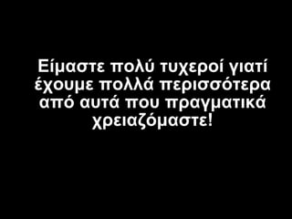 Είμαστε πολύ τυχεροί γιατί έχουμε πολλά περισσότερα από αυτά που πραγματικά χρειαζόμαστε! 