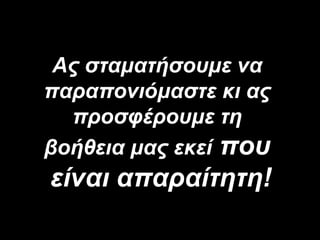 Ας σταματήσουμε να παραπονιόμαστε κι ας προσφέρουμε τη βοήθεια μας εκεί  που  είναι απαραίτητη !   