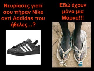 Νευρίασες γιατί σου πήραν  Nike  αντί  Addidas  που ήθελες …? Εδώ έχουν μόνο μια Μάρκα !!! 