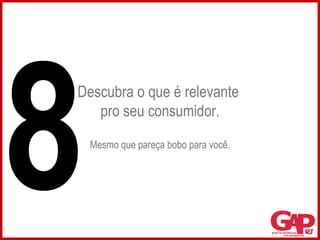 Descubra o que é relevante  pro seu consumidor. Mesmo que pareça bobo para você. 8 