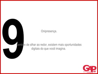 Onipresença. Lembre de olhar ao redor, existem mais oportunidades digitais do que você imagina.  9 