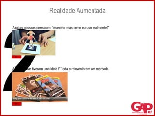 Realidade Aumentada 2 Aqui os caras tiveram uma idéia f***oda e reinventaram um mercado. Aqui as pessoas pensaram: “maneiro, mas como eu uso realmente?” 