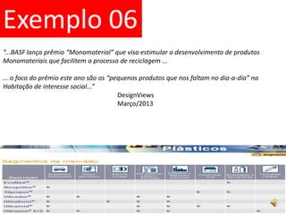 Exemplo 06“...BASF lança prêmio “Monomaterial” que visa estimular o desenvolvimento de produtosMonomateriais que facilitem o processo de reciclagem ...... o foco do prêmio este ano são os “pequenos produtos que nos faltam no dia-a-dia” na Habitação de interesse social...”DesignViews				Março/2013