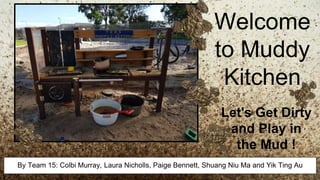 Welcome
to Muddy
Kitchen
By Team 15: Colbi Murray, Laura Nicholls, Paige Bennett, Shuang Niu Ma and Yik Ting Au
Let's Get Dirty
and Play in
the Mud !
 