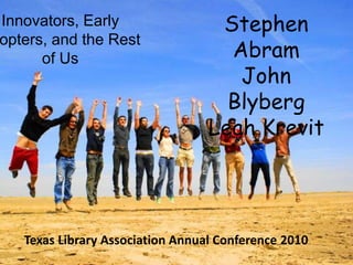 The Rest of Us Innovators, Early Adopters, and the Rest of Us Stephen Abram John BlybergLeah Krevit Leah Krevit Rice University Texas Library Association Annual Conference 2010 
