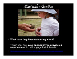 SSSSttttaaaarrrrtttt wwwwiiiitttthhhh aaaa QQQQuuuueeeessssttttiiiioooonnnn 
• What have they been wondering about? 
• This is your cue, your opportunity to provide an 
experience which will engage their interests. 
• http://www.aneverydaystory.com/beginners-guide-to-reggio-emilia/setting-up-a-reggio-inspired-activity/ 
 