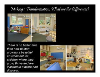 Making a Transformation: What are the Differences? 
There is no better time 
than now to start 
growing a beautiful 
environment for 
children where they 
grow, thrive and are 
inspired to explore and 
discover. 
 