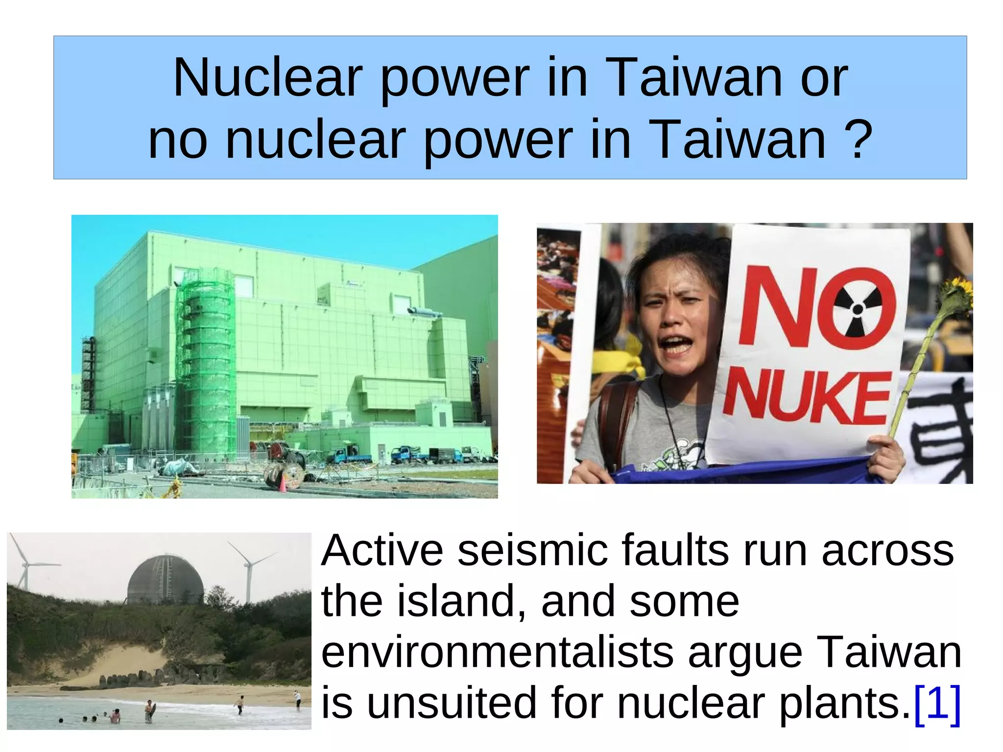 Nuclear power in Taiwan or
no nuclear power in Taiwan ?




      Active seismic faults run across
      the island, and some
      environmentalists argue Taiwan
      is unsuited for nuclear plants.[1]
 