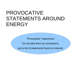 PROVOCATIVE
STATEMENTS AROUND
ENERGY

           “Provocative” statements.
       Do not take them as conclusions,
   just a list of statements found on internet.
 