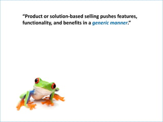 “Product or solution-based selling pushes features,
functionality, and benefits in a generic manner.”




                ...