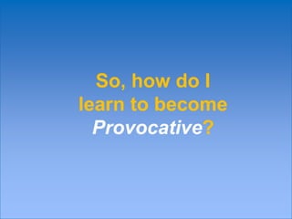 So, how do I
learn to become
  Provocative?

(Without the customer becoming defensive?)
 