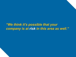 “We think it’s possible that your
company is at risk in this area as well.”


  Your statements should clarify the challen...