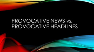 PROVOCATIVE NEWS VS.
PROVOCATIVE HEADLINES
 