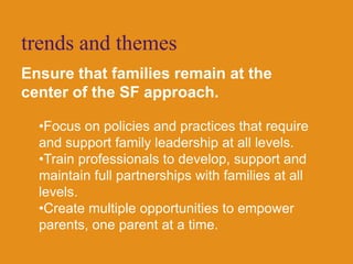 Begin necessary work to expand the protective factors for a broader age span and specific populations (such as early adolescence)trends and themesEnsure that families remain at the center of the SF approach.Focus on policies and practices that require and support family leadership at all levels.