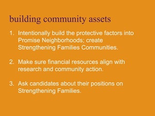 building community assetsIntentionally build the protective factors into Promise Neighborhoods; create Strengthening Families Communities.Make sure financial resources align with research and community action.Ask candidates about their positions on Strengthening Families.
