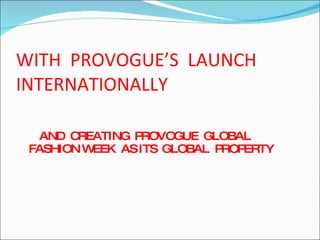 WITH  PROVOGUE’S  LAUNCH INTERNATIONALLY  AND  CREATING  PROVOGUE  GLOBAL  FASHION WEEK  AS ITS  GLOBAL  PROPERTY  