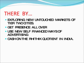 THERE  BY… EXPLORING  NEW  UNTOUCHED  MARKETS  OF TIER  TWO CITIES. GET  PRESENCE  ALL OVER  USE  NEW  SELF  FINANCED WAYS OF ADVERTISING CASH ON THE  RHITHIK QUOTIENT  IN  INDIA. 
