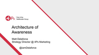 Architecture of
Awareness
Matt Delaforce
Strategy Director @ 4Ps Marketing
@iamDelaforce
 