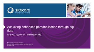 Achieving enhanced personalisation through big
data
Are you ready for “Internet of Me"
Presented by // David Sigerson
Sitecore Business Optimisation Services (SBOS).
15 July 2015
 