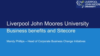 Liverpool John Moores University
Business benefits and Sitecore
Mandy Phillips – Head of Corporate Business Change Initiatives
 