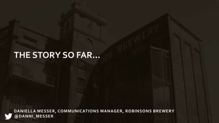 THE STORY SO FAR…
DANIELLA MESSER, COMMUNICATIONS MANAGER, ROBINSONS BREWERY
@DANNI_MESSER
 