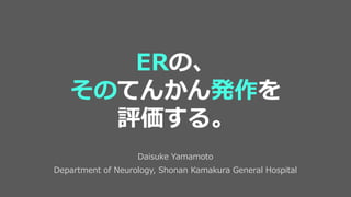 Daisuke Yamamoto
Department of Neurology, Shonan Kamakura General Hospital
ERの、
そのてんかん発作を
評価する。
 