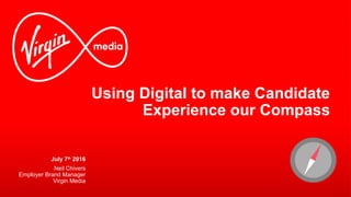 Using Digital to make Candidate
Experience our Compass
July 7th
2016
Neil Chivers
Employer Brand Manager
Virgin Media
 