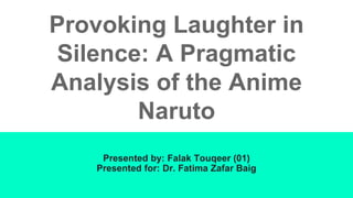 Provoking Laughter in
Silence: A Pragmatic
Analysis of the Anime
Naruto
Presented by: Falak Touqeer (01)
Presented for: Dr. Fatima Zafar Baig
 