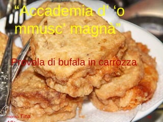 “ Accademia d’ ‘o mmusc’ magnà” Provola di bufala in carrozza monsù  Tina  by  Aflo 
