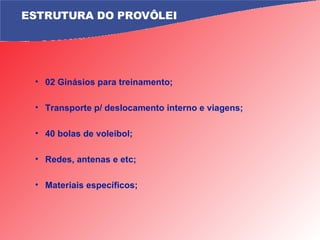 ESTRUTURA DO PROVÔLEI 02 Ginásios para treinamento; Transporte p/ deslocamento interno e viagens; 40 bolas de voleibol; Redes, antenas e etc; Materiais específicos; 