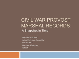 Civil War Provost Marshal Records A Snapshot in Time Jake Ersland, Archivist  National Archives at Kansas City (816) 268-8014 Jake.Ersland@nara.gov 1/21/2011 