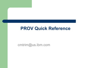 PROV Quick Reference
cmtrim@us.ibm.com
 