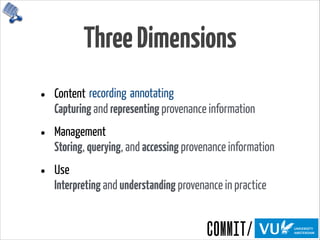 ThreeDimensions
• Content 
Capturing and representing provenance information
• Management 
Storing, querying, and accessing provenance information
• Use 
Interpreting and understanding provenance in practice
recording annotating
 