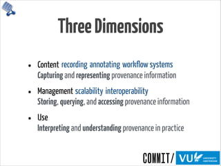 ThreeDimensions
• Content 
Capturing and representing provenance information
• Management 
Storing, querying, and accessing provenance information
• Use 
Interpreting and understanding provenance in practice
recording annotating workflow systems
scalability interoperability
 