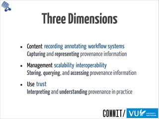 ThreeDimensions
• Content 
Capturing and representing provenance information
• Management 
Storing, querying, and accessing provenance information
• Use 
Interpreting and understanding provenance in practice
recording annotating workflow systems
scalability interoperability
trust
 